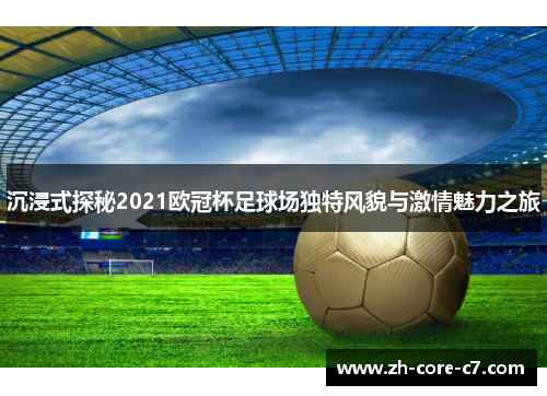 沉浸式探秘2021欧冠杯足球场独特风貌与激情魅力之旅