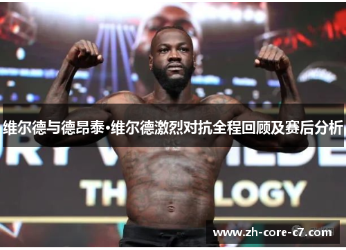 维尔德与德昂泰·维尔德激烈对抗全程回顾及赛后分析