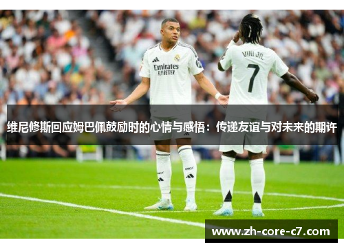 维尼修斯回应姆巴佩鼓励时的心情与感悟：传递友谊与对未来的期许