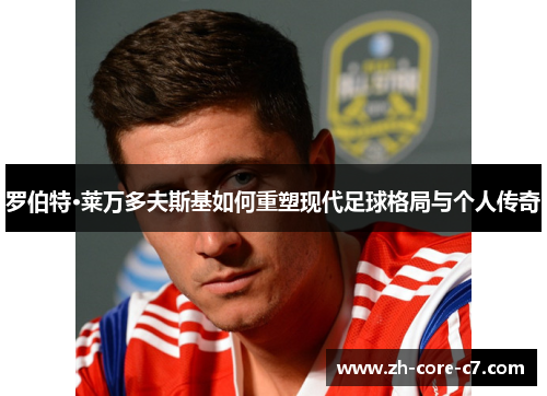 罗伯特·莱万多夫斯基如何重塑现代足球格局与个人传奇