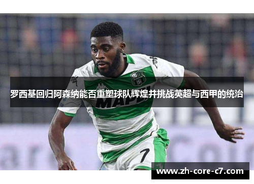 罗西基回归阿森纳能否重塑球队辉煌并挑战英超与西甲的统治