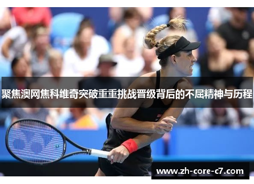聚焦澳网焦科维奇突破重重挑战晋级背后的不屈精神与历程
