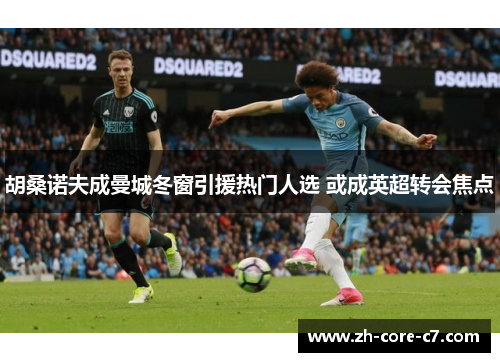 胡桑诺夫成曼城冬窗引援热门人选 或成英超转会焦点