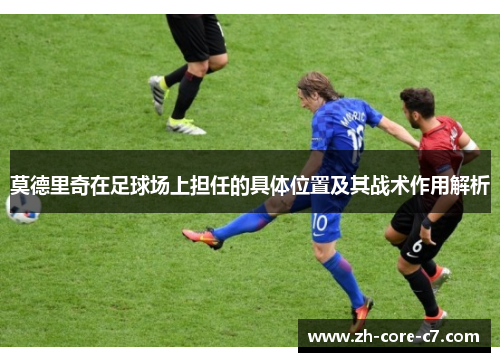 莫德里奇在足球场上担任的具体位置及其战术作用解析