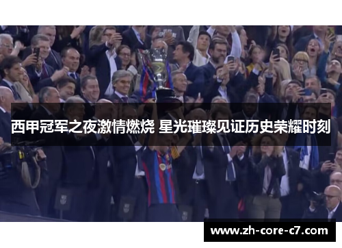 西甲冠军之夜激情燃烧 星光璀璨见证历史荣耀时刻