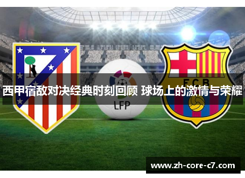 西甲宿敌对决经典时刻回顾 球场上的激情与荣耀