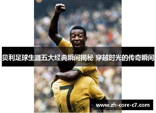 贝利足球生涯五大经典瞬间揭秘 穿越时光的传奇瞬间
