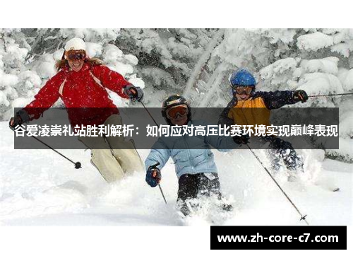 谷爱凌崇礼站胜利解析：如何应对高压比赛环境实现巅峰表现