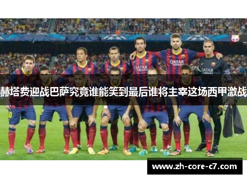 赫塔费迎战巴萨究竟谁能笑到最后谁将主宰这场西甲激战