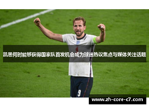 凯恩何时能够获得国家队首发机会成为球迷热议焦点与媒体关注话题