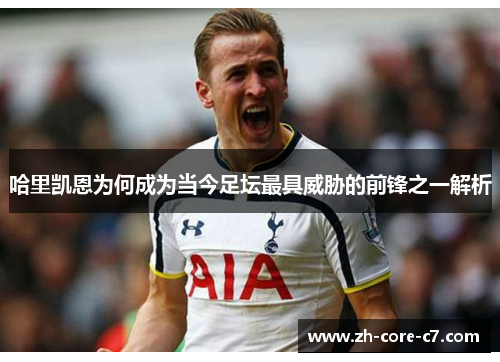 哈里凯恩为何成为当今足坛最具威胁的前锋之一解析