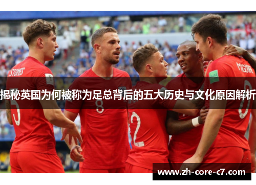 揭秘英国为何被称为足总背后的五大历史与文化原因解析 揭秘英国为何被称为足总背后的五大历史与文化原因解析