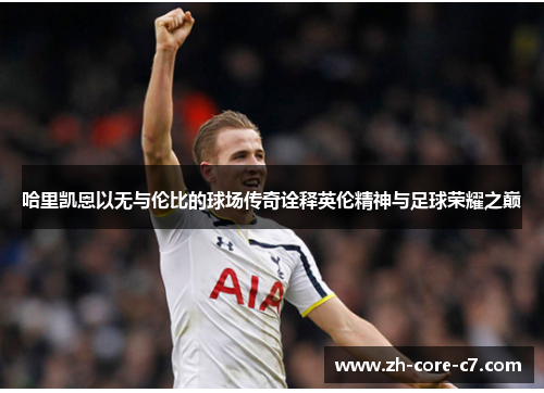 哈里凯恩以无与伦比的球场传奇诠释英伦精神与足球荣耀之巅