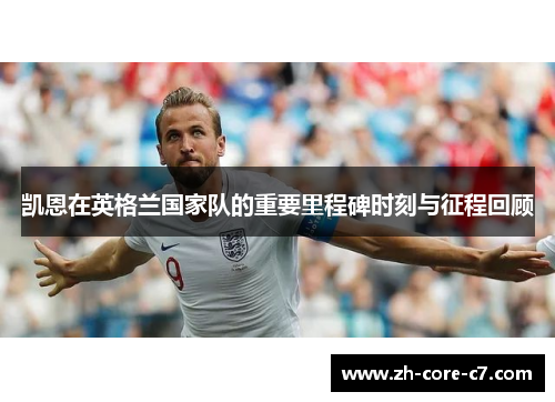 凯恩在英格兰国家队的重要里程碑时刻与征程回顾 凯恩在英格兰国家队的重要里程碑时刻与征程回顾