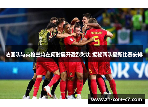 法国队与英格兰将在何时展开激烈对决 揭秘两队最新比赛安排