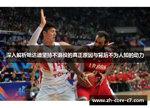 深入解析哈达迪坚持不退役的真正原因与背后不为人知的动力 深入解析哈达迪坚持不退役的真正原因与背后不为人知的动力