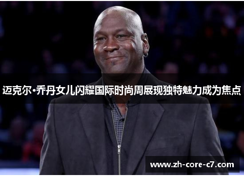 迈克尔·乔丹女儿闪耀国际时尚周展现独特魅力成为焦点