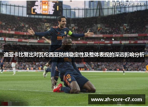 迪亚卡比复出对瓦伦西亚防线稳定性及整体表现的深远影响分析 迪亚卡比复出对瓦伦西亚防线稳定性及整体表现的深远影响分析