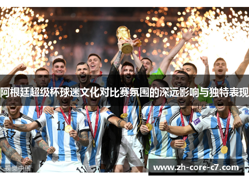 阿根廷超级杯球迷文化对比赛氛围的深远影响与独特表现