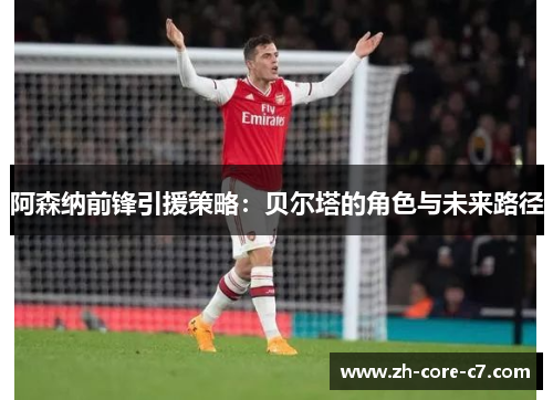 阿森纳前锋引援策略:贝尔塔的角色与未来路径 阿森纳前锋引援策略:贝尔塔的角色与未来路径