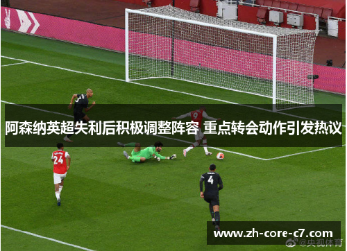 阿森纳英超失利后积极调整阵容 重点转会动作引发热议