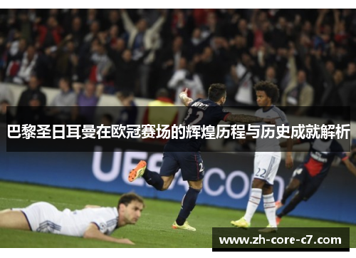巴黎圣日耳曼在欧冠赛场的辉煌历程与历史成就解析