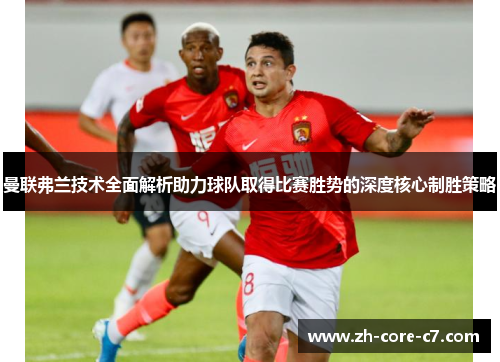 曼联弗兰技术全面解析助力球队取得比赛胜势的深度核心制胜策略