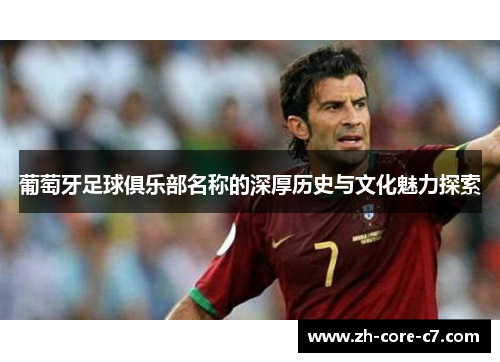葡萄牙足球俱乐部名称的深厚历史与文化魅力探索 葡萄牙足球俱乐部名称的深厚历史与文化魅力探索