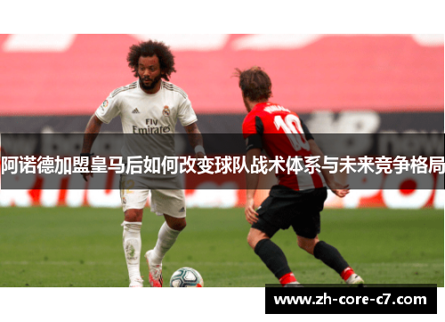 阿诺德加盟皇马后如何改变球队战术体系与未来竞争格局 阿诺德加盟皇马后如何改变球队战术体系与未来竞争格局