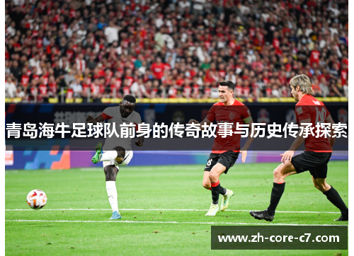 青岛海牛足球队前身的传奇故事与历史传承探索 青岛海牛足球队前身的传奇故事与历史传承探索