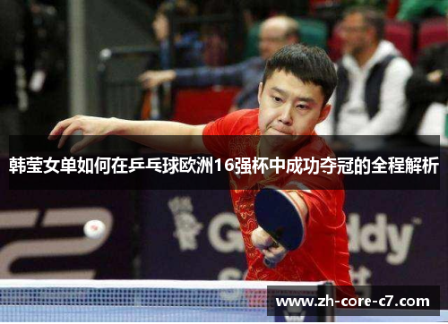 韩莹女单如何在乒乓球欧洲16强杯中成功夺冠的全程解析