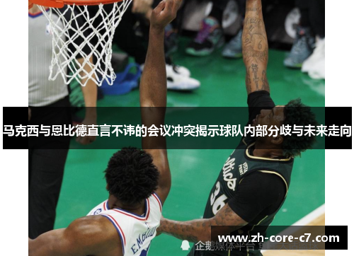 马克西与恩比德直言不讳的会议冲突揭示球队内部分歧与未来走向 马克西与恩比德直言不讳的会议冲突揭示球队内部分歧与未来走向