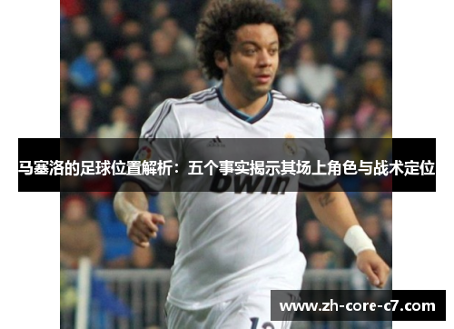 马塞洛的足球位置解析:五个事实揭示其场上角色与战术定位 马塞洛的足球位置解析:五个事实揭示其场上角色与战术定位