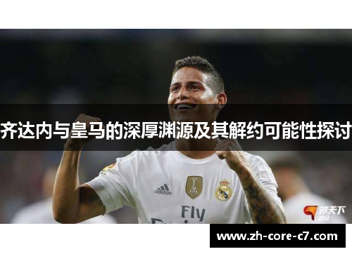 齐达内与皇马的深厚渊源及其解约可能性探讨