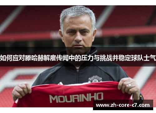 如何应对滕哈赫解雇传闻中的压力与挑战并稳定球队士气