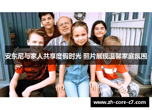 安东尼与家人共享度假时光 照片展现温馨家庭氛围 安东尼与家人共享度假时光 照片展现温馨家庭氛围