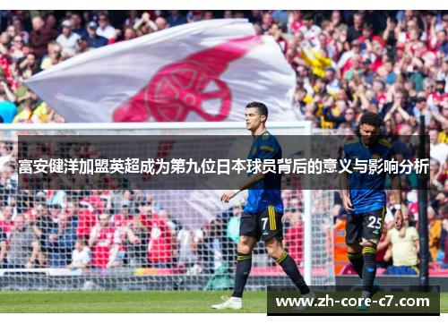 富安健洋加盟英超成为第九位日本球员背后的意义与影响分析