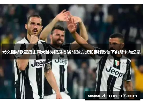 尤文图斯欧冠历史两大耻辱记录揭晓 输球方式和丢球数创下前所未有纪录