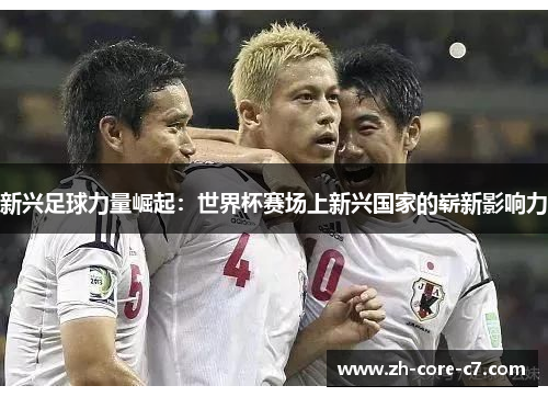 新兴足球力量崛起：世界杯赛场上新兴国家的崭新影响力
