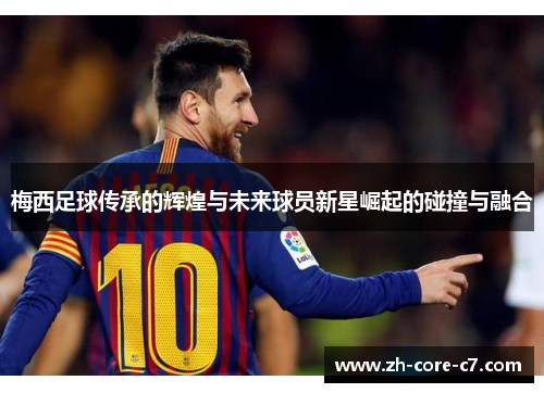 梅西足球传承的辉煌与未来球员新星崛起的碰撞与融合
