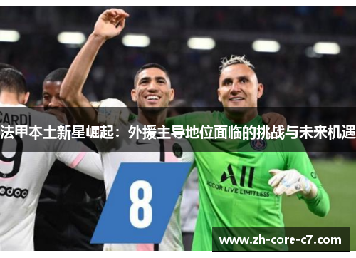 法甲本土新星崛起:外援主导地位面临的挑战与未来机遇 法甲本土新星崛起:外援主导地位面临的挑战与未来机遇