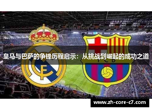 皇马与巴萨的争锋历程启示：从挑战到崛起的成功之道