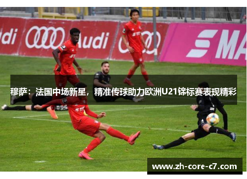 穆萨：法国中场新星，精准传球助力欧洲U21锦标赛表现精彩