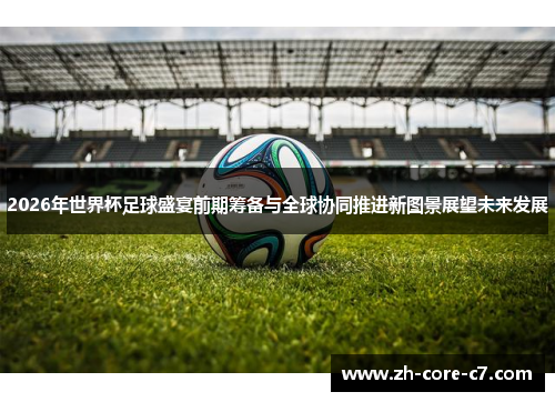2026年世界杯足球盛宴前期筹备与全球协同推进新图景展望未来发展