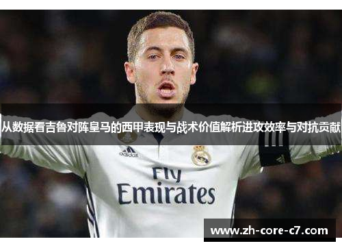 从数据看吉鲁对阵皇马的西甲表现与战术价值解析进攻效率与对抗贡献
