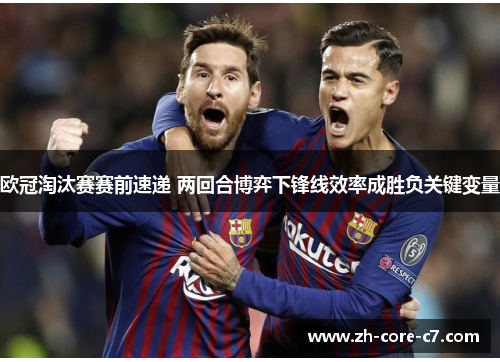 欧冠淘汰赛赛前速递 两回合博弈下锋线效率成胜负关键变量