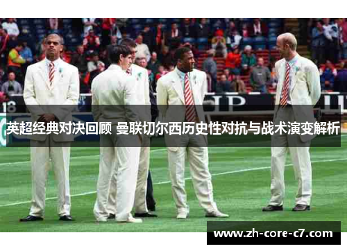 英超经典对决回顾 曼联切尔西历史性对抗与战术演变解析