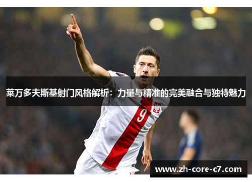 莱万多夫斯基射门风格解析：力量与精准的完美融合与独特魅力