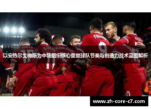以安热尔戈梅斯为中场组织核心重塑球队节奏与创造力战术蓝图解析 以安热尔戈梅斯为中场组织核心重塑球队节奏与创造力战术蓝图解析