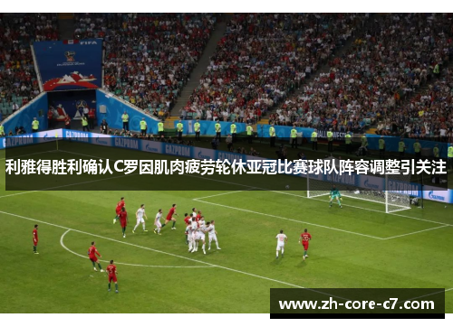 利雅得胜利确认C罗因肌肉疲劳轮休亚冠比赛球队阵容调整引关注 利雅得胜利确认C罗因肌肉疲劳轮休亚冠比赛球队阵容调整引关注